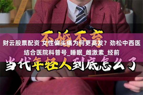 财云股票配资 女性偏头痛为何更高发？劲松中西医结合医院科普号_睡眠_雌激素_经前
