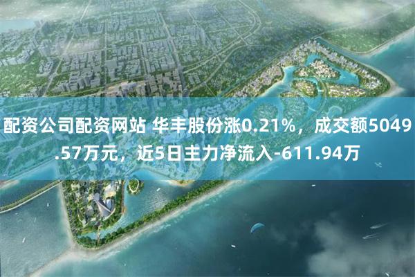 配资公司配资网站 华丰股份涨0.21%，成交额5049.57万元，近5日主力净流入-611.94万