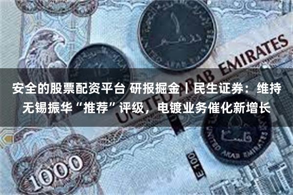 安全的股票配资平台 研报掘金丨民生证券：维持无锡振华“推荐”评级，电镀业务催化新增长