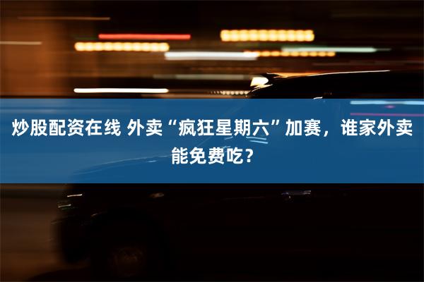 炒股配资在线 外卖“疯狂星期六”加赛，谁家外卖能免费吃？