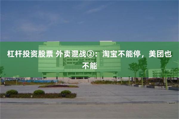 杠杆投资股票 外卖混战②：淘宝不能停，美团也不能