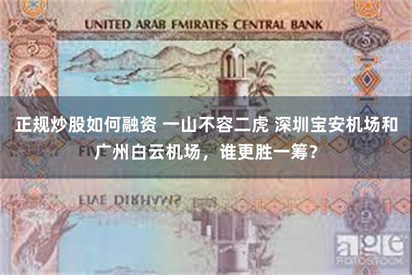 正规炒股如何融资 一山不容二虎 深圳宝安机场和广州白云机场，谁更胜一筹？