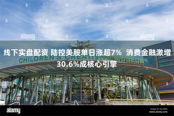 线下实盘配资 陆控美股单日涨超7%  消费金融激增30.6%成核心引擎