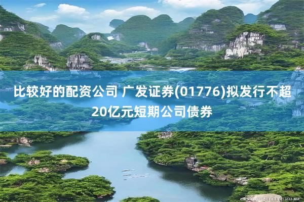 比较好的配资公司 广发证券(01776)拟发行不超20亿元短期公司债券