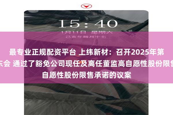 最专业正规配资平台 上纬新材：召开2025年第二次临时股东会 通过了豁免公司现任及离任董监高自愿性股份限售承诺的议案