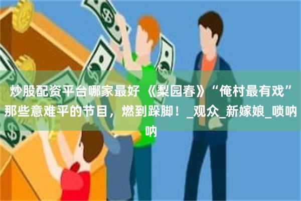 炒股配资平台哪家最好 《梨园春》“俺村最有戏”那些意难平的节目，燃到跺脚！_观众_新嫁娘_唢呐