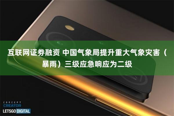 互联网证劵融资 中国气象局提升重大气象灾害（暴雨）三级应急响应为二级
