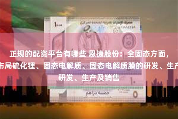 正规的配资平台有哪些 恩捷股份：全固态方面，公司已布局硫化锂、固态电解质、固态电解质膜的研发、生产及销售