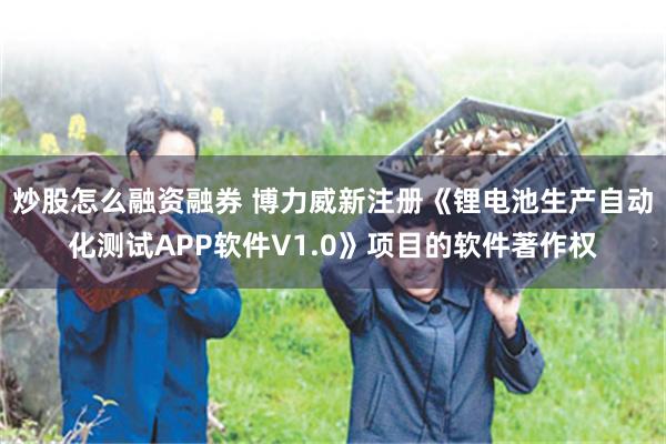 炒股怎么融资融券 博力威新注册《锂电池生产自动化测试APP软件V1.0》项目的软件著作权