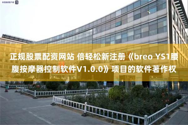 正规股票配资网站 倍轻松新注册《breo YS1腰腹按摩器控制软件V1.0.0》项目的软件著作权