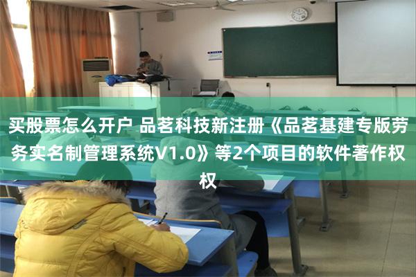 买股票怎么开户 品茗科技新注册《品茗基建专版劳务实名制管理系统V1.0》等2个项目的软件著作权