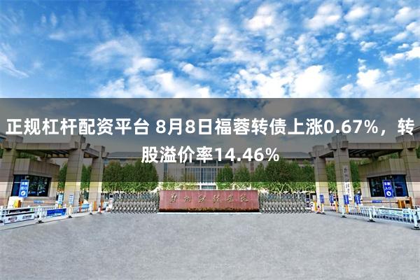 正规杠杆配资平台 8月8日福蓉转债上涨0.67%，转股溢价率14.46%