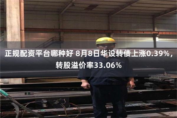 正规配资平台哪种好 8月8日华设转债上涨0.39%，转股溢价率33.06%