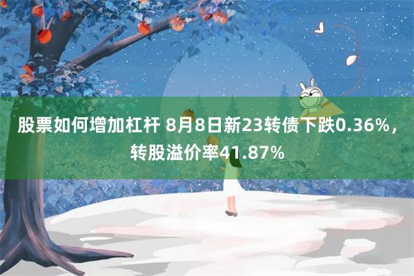 股票如何增加杠杆 8月8日新23转债下跌0.36%，转股溢价率41.87%