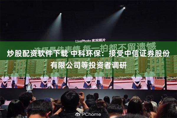 炒股配资软件下载 中科环保：接受中信证券股份有限公司等投资者调研