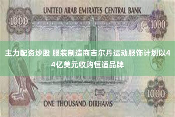主力配资炒股 服装制造商吉尔丹运动服饰计划以44亿美元收购恒适品牌