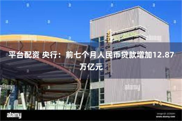 平台配资 央行：前七个月人民币贷款增加12.87万亿元