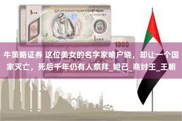 牛策略证券 这位美女的名字家喻户晓，却让一个国家灭亡，死后千年仍有人祭拜_妲己_商纣王_王朝