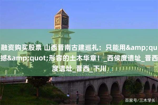融资购买股票 山西晋南古建巡礼：只能用&quot;震撼&quot;形容的土木华章！_西侯度遗址_晋西_下川