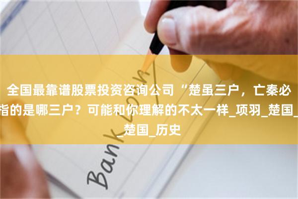全国最靠谱股票投资咨询公司 “楚虽三户，亡秦必楚”指的是哪三户？可能和你理解的不太一样_项羽_楚国_历史