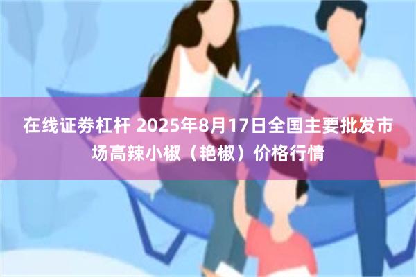 在线证劵杠杆 2025年8月17日全国主要批发市场高辣小椒（艳椒）价格行情