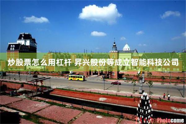炒股票怎么用杠杆 昇兴股份等成立智能科技公司