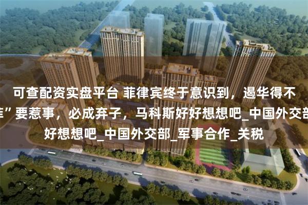 可查配资实盘平台 菲律宾终于意识到，遏华得不到美国奖励？“菲”要惹事，必成弃子，马科斯好好想想吧_中国外交部_军事合作_关税
