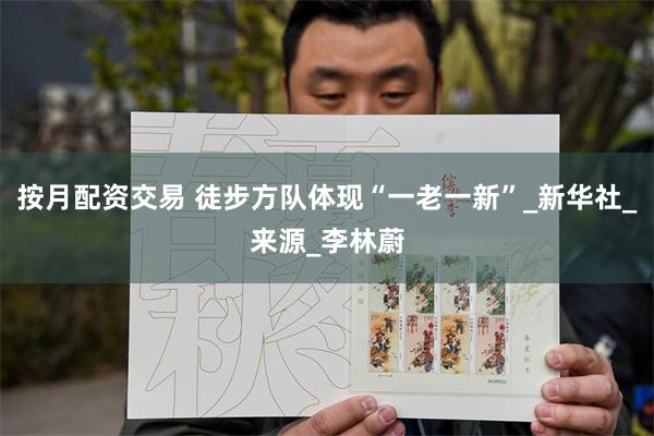 按月配资交易 徒步方队体现“一老一新”_新华社_来源_李林蔚