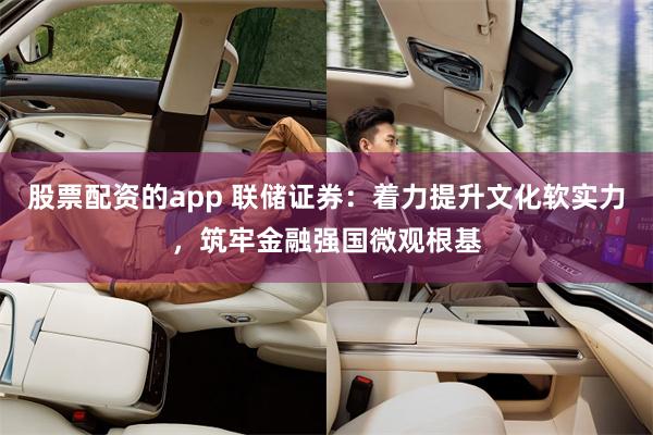 股票配资的app 联储证券：着力提升文化软实力，筑牢金融强国微观根基