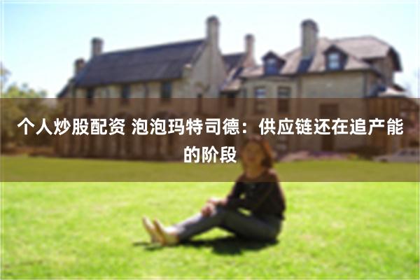 个人炒股配资 泡泡玛特司德：供应链还在追产能的阶段