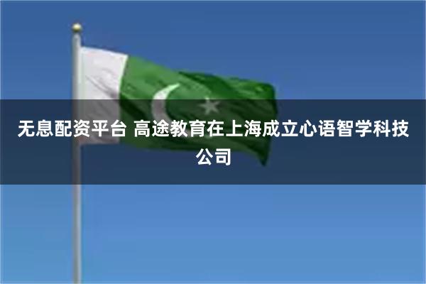 无息配资平台 高途教育在上海成立心语智学科技公司