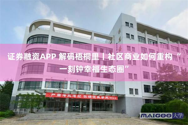 证券融资APP 解码梧桐里丨社区商业如何重构 “一刻钟幸福生态圈”