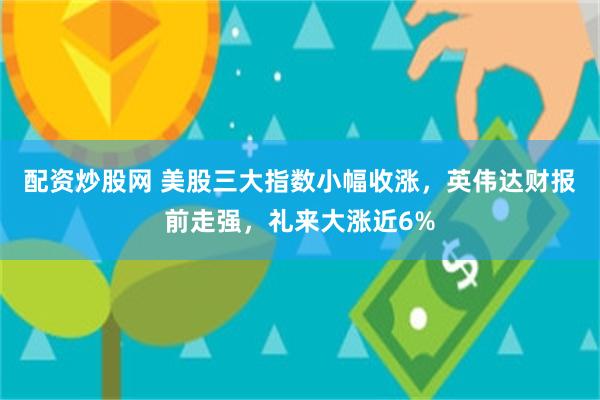 配资炒股网 美股三大指数小幅收涨，英伟达财报前走强，礼来大涨近6%