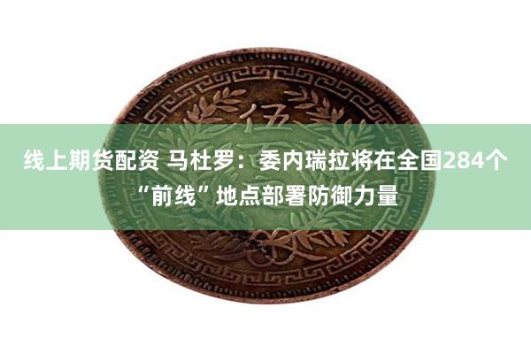 线上期货配资 马杜罗：委内瑞拉将在全国284个“前线”地点部署防御力量