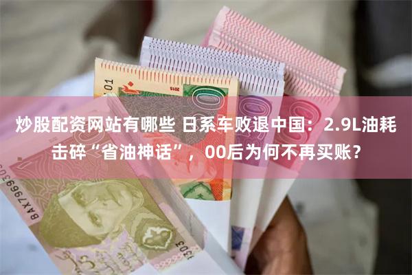 炒股配资网站有哪些 日系车败退中国：2.9L油耗击碎“省油神话”，00后为何不再买账？