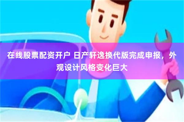 在线股票配资开户 日产轩逸换代版完成申报，外观设计风格变化巨大
