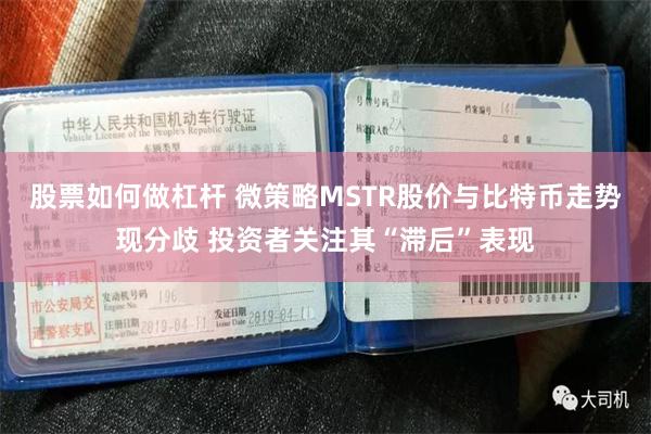股票如何做杠杆 微策略MSTR股价与比特币走势现分歧 投资者关注其“滞后”表现