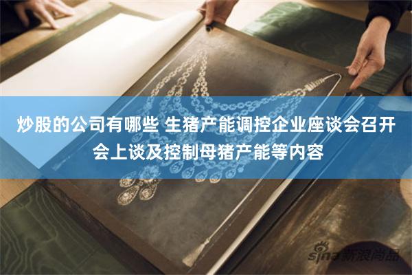 炒股的公司有哪些 生猪产能调控企业座谈会召开 会上谈及控制母猪产能等内容