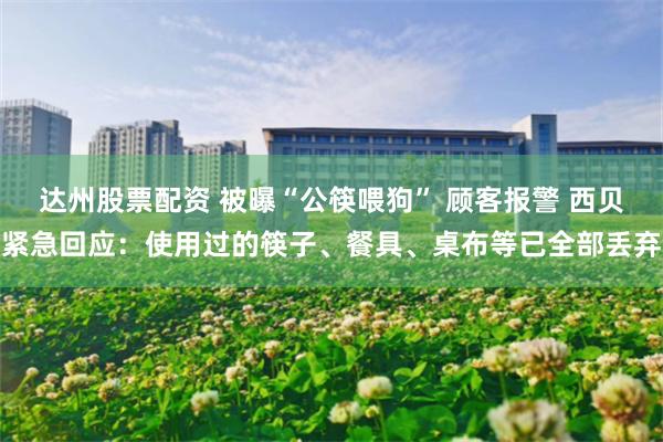 达州股票配资 被曝“公筷喂狗” 顾客报警 西贝紧急回应：使用过的筷子、餐具、桌布等已全部丢弃