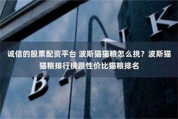 诚信的股票配资平台 波斯猫猫粮怎么挑？波斯猫猫粮排行榜跟性价比猫粮排名