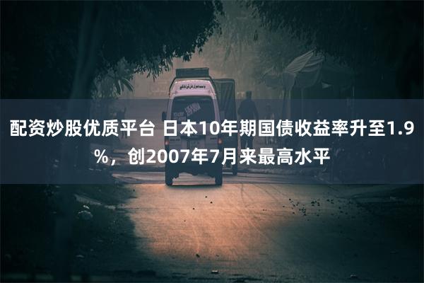 配资炒股优质平台 日本10年期国债收益率升至1.9%，创2007年7月来最高水平
