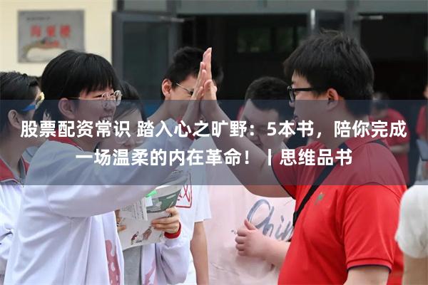 股票配资常识 踏入心之旷野：5本书，陪你完成一场温柔的内在革命！丨思维品书