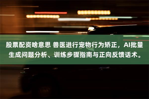 股票配资啥意思 兽医进行宠物行为矫正，AI批量生成问题分析、训练步骤指南与正向反馈话术。
