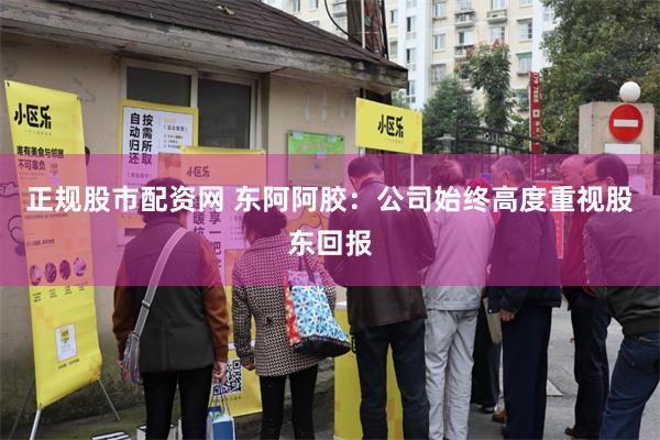 正规股市配资网 东阿阿胶：公司始终高度重视股东回报