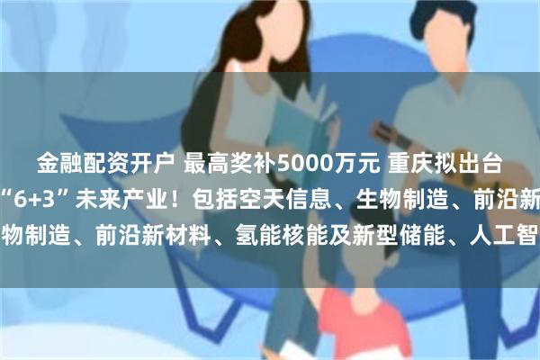 金融配资开户 最高奖补5000万元 重庆拟出台15条“政策干货”发展“6+3”未来产业！包括空天信息、生物制造、前沿新材料、氢能核能及新型储能、人工智能、低空经济