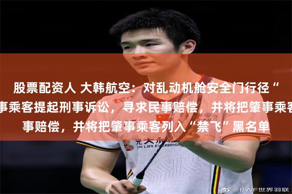 股票配资人 大韩航空：对乱动机舱安全门行径“零容忍”！包括对肇事乘客提起刑事诉讼，寻求民事赔偿，并将把肇事乘客列入“禁飞”黑名单