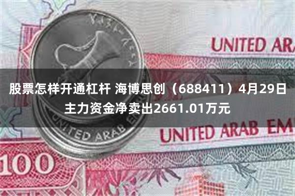 股票怎样开通杠杆 海博思创（688411）4月29日主力资金净卖出2661.01万元