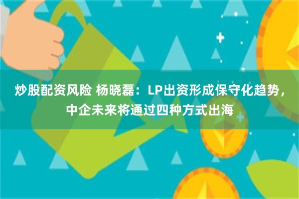 炒股配资风险 杨晓磊:LP出资形成保守化趋势,中企未来将通过四种方式出海