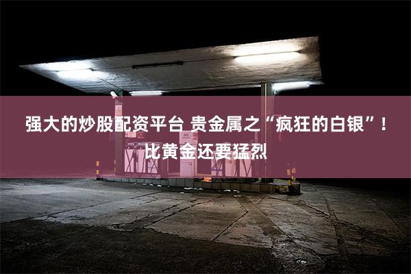 强大的炒股配资平台 贵金属之“疯狂的白银”！比黄金还要猛烈