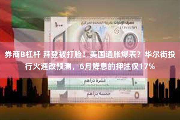 券商B杠杆 拜登被打脸！美国通胀爆表？华尔街投行火速改预测，6月降息的押注仅17%